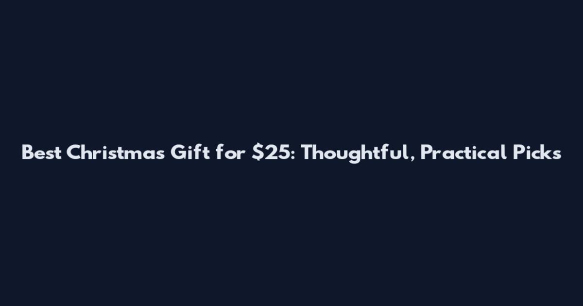 Best Christmas Gift for $25: Thoughtful, Practical Picks