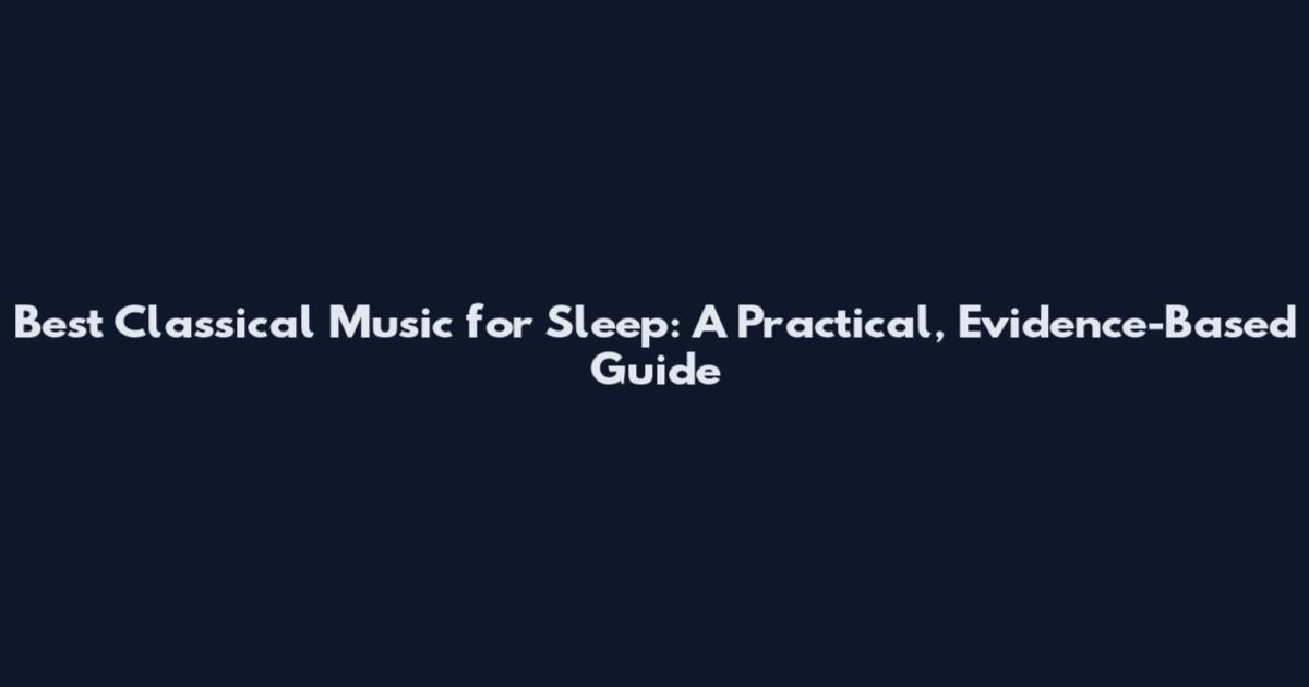 Best Classical Music for Sleep: A Practical, Evidence-Based Guide