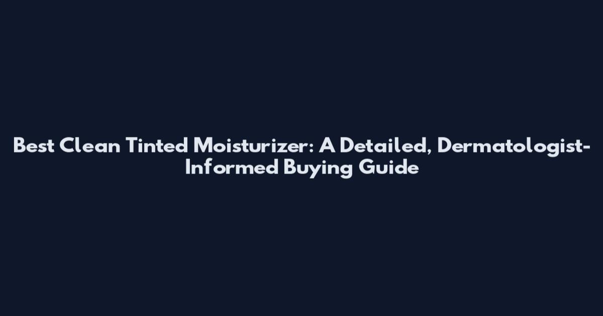 Best Clean Tinted Moisturizer: A Detailed, Dermatologist-Informed Buying Guide