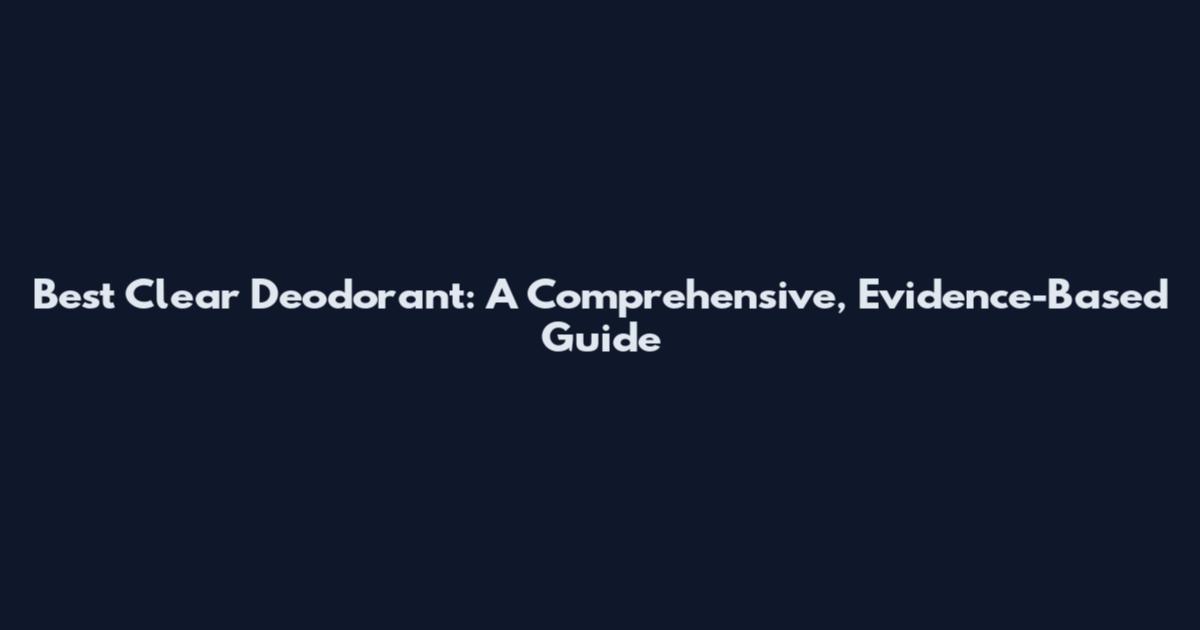 Best Clear Deodorant: A Comprehensive, Evidence-Based Guide