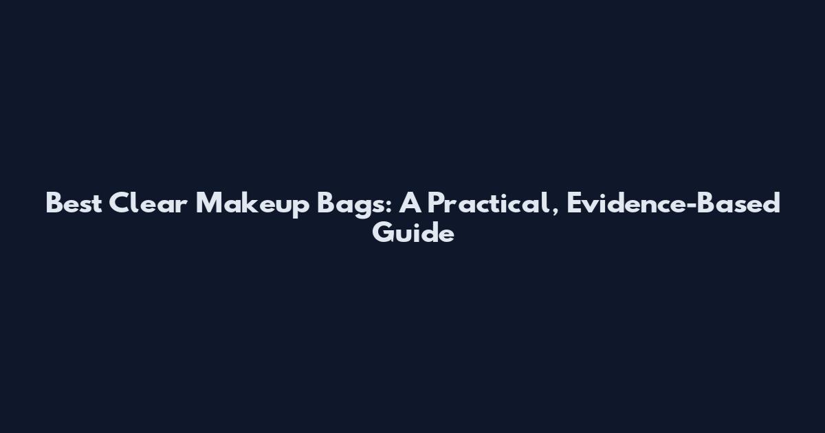 Best Clear Makeup Bags: A Practical, Evidence-Based Guide