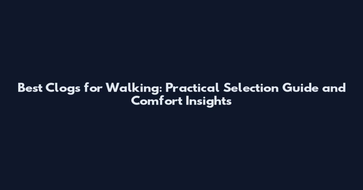 Best Clogs for Walking: Practical Selection Guide and Comfort Insights