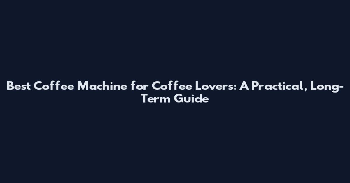 Best Coffee Machine for Coffee Lovers: A Practical, Long-Term Guide