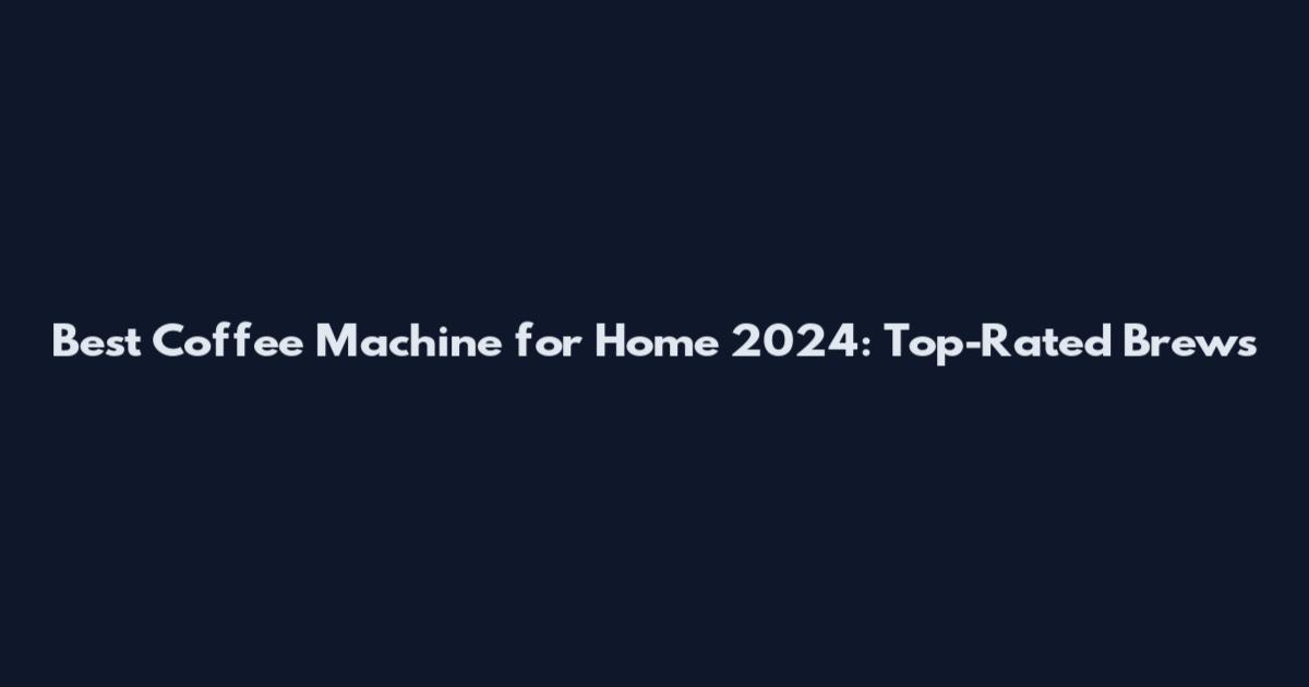 Best Coffee Machine for Home 2024: Top-Rated Brews