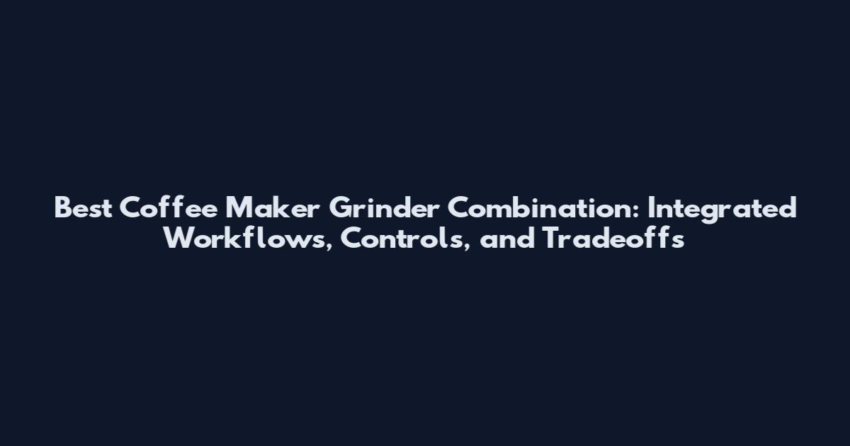 Best Coffee Maker Grinder Combination: Integrated Workflows, Controls, and Tradeoffs
