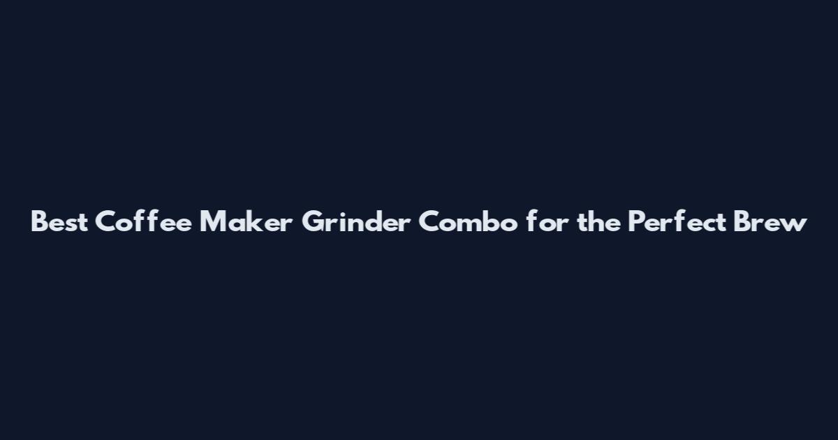 Best Coffee Maker Grinder Combo for the Perfect Brew