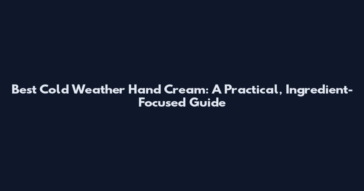 Best Cold Weather Hand Cream: A Practical, Ingredient-Focused Guide