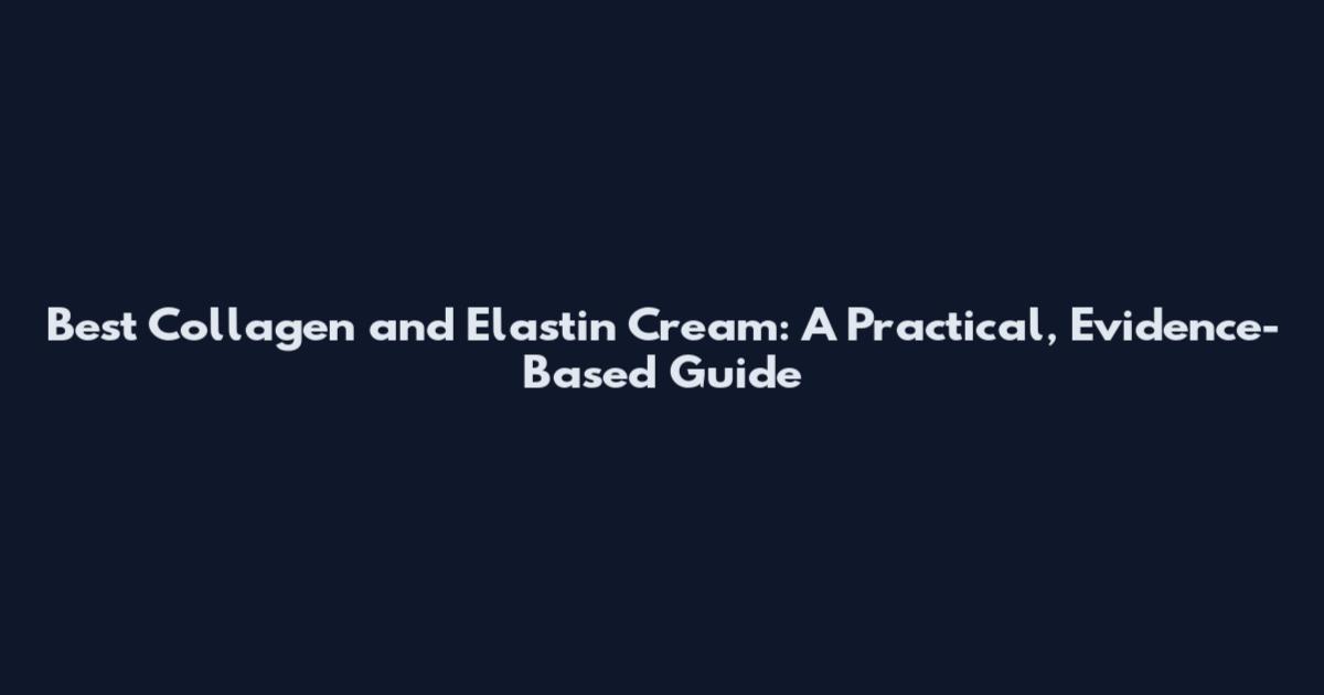 Best Collagen and Elastin Cream: A Practical, Evidence-Based Guide