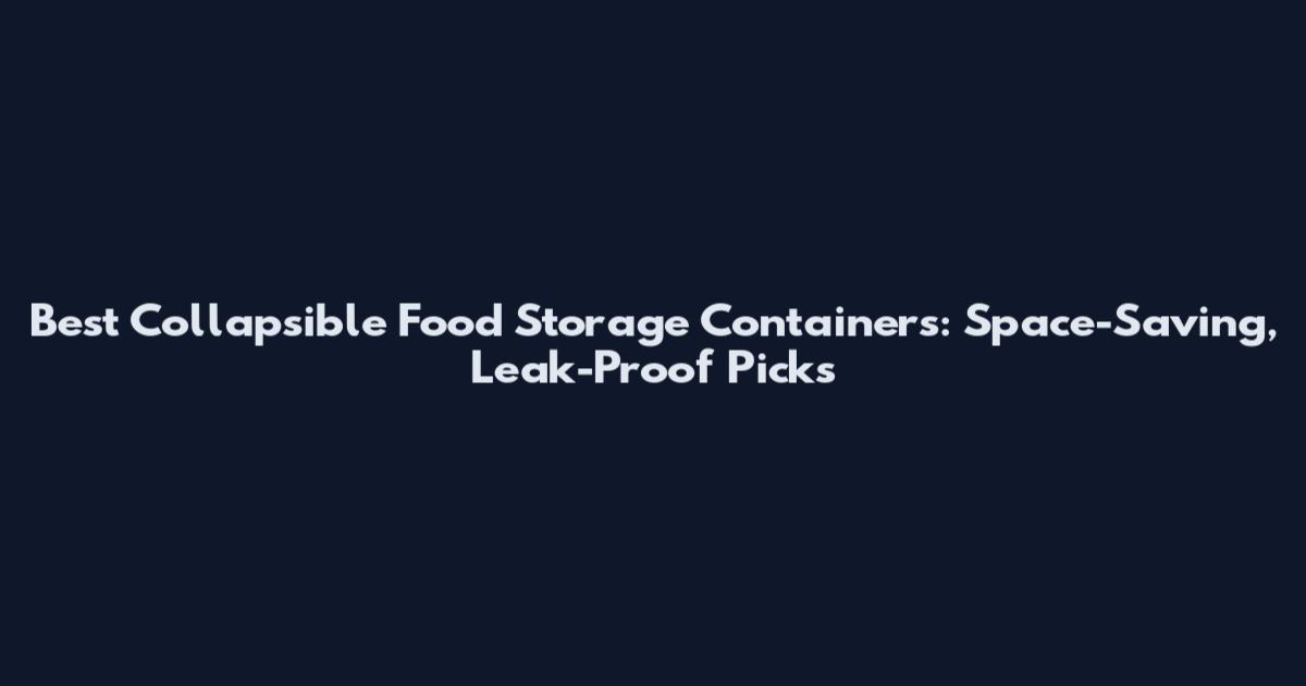 Best Collapsible Food Storage Containers: Space-Saving, Leak-Proof Picks