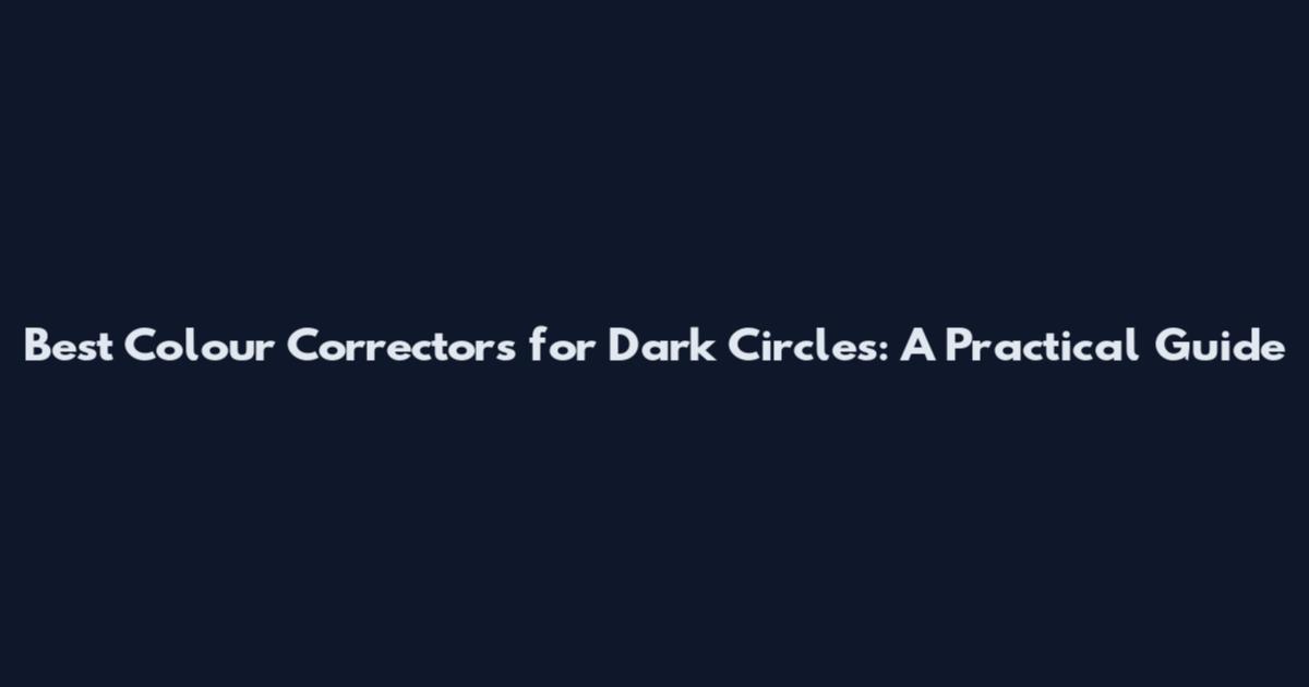 Best Colour Correctors for Dark Circles: A Practical Guide