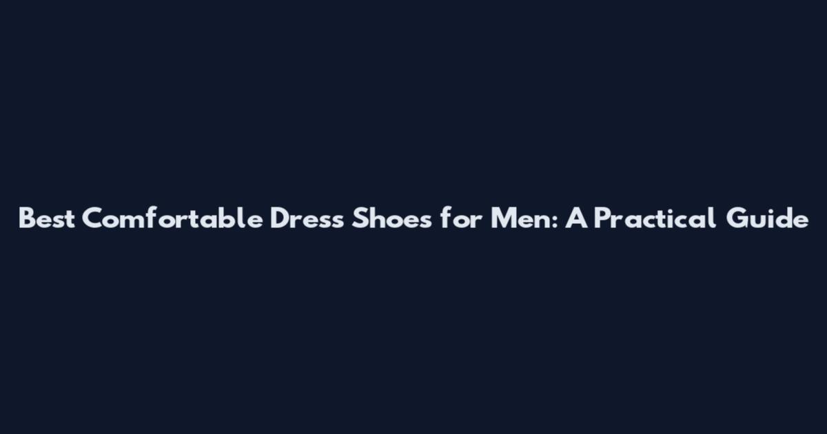 Best Comfortable Dress Shoes for Men: A Practical Guide