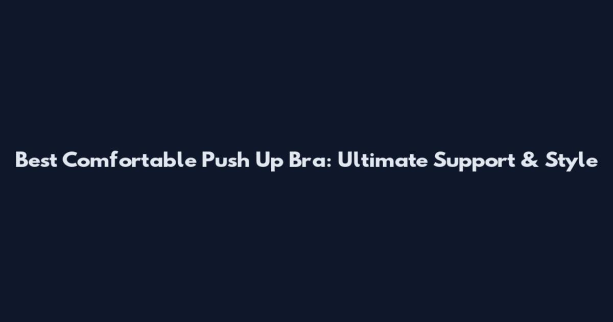 Best Comfortable Push Up Bra: Ultimate Support & Style