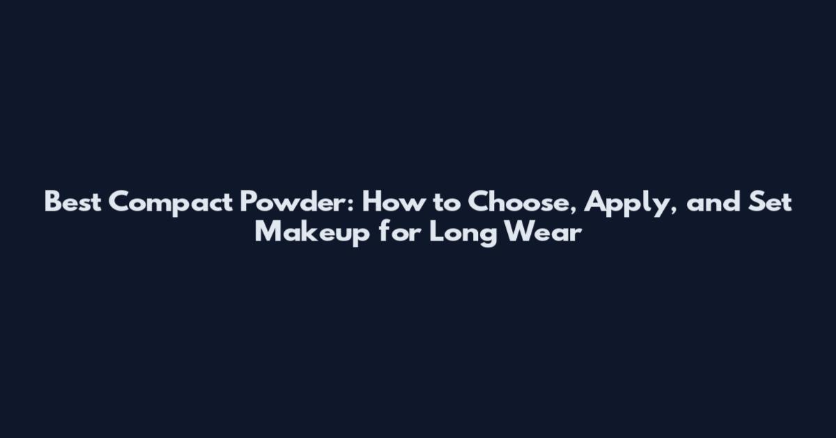 Best Compact Powder: How to Choose, Apply, and Set Makeup for Long Wear
