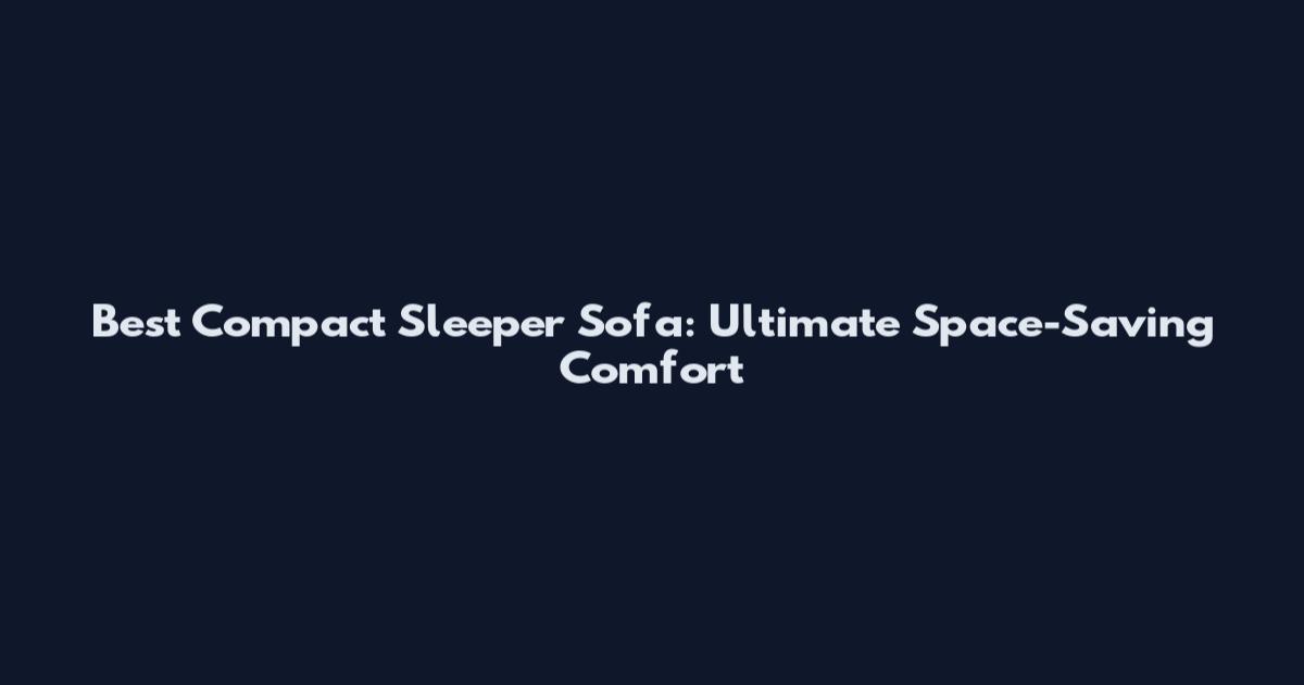 Best Compact Sleeper Sofa: Ultimate Space-Saving Comfort