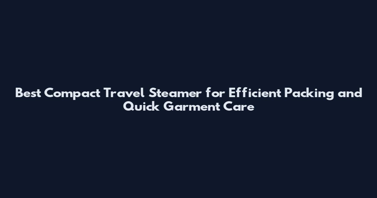 Best Compact Travel Steamer for Efficient Packing and Quick Garment Care