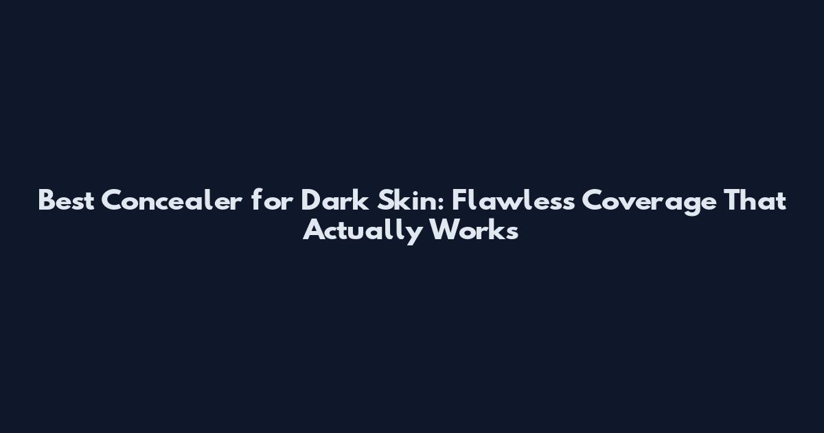 Best Concealer for Dark Skin: Flawless Coverage That Actually Works