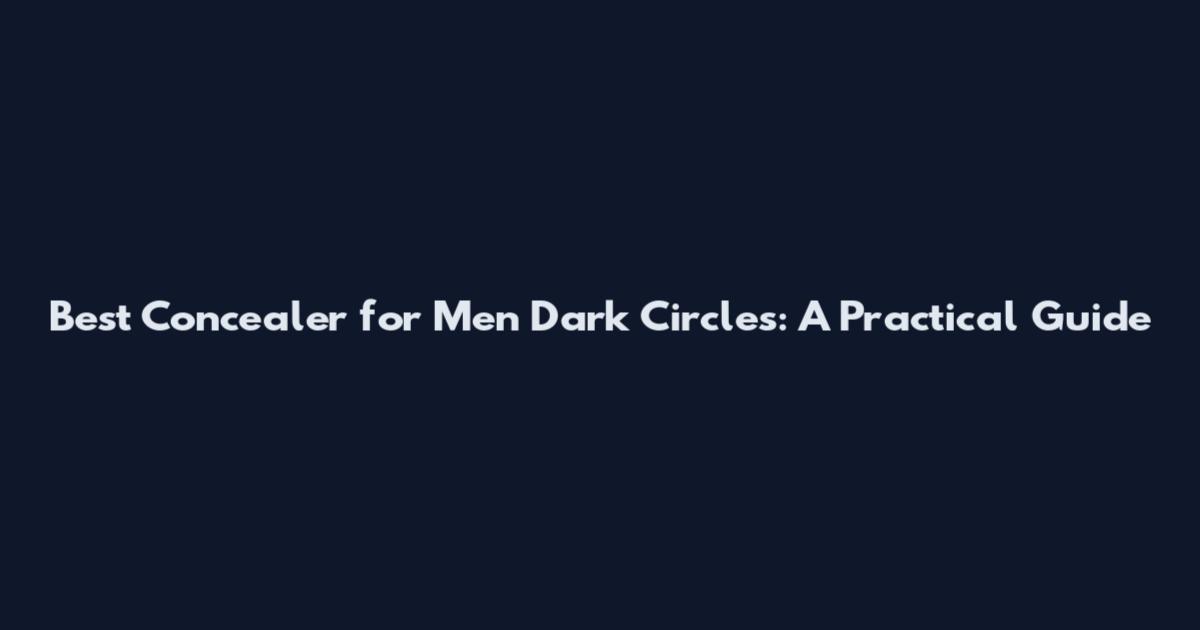 Best Concealer for Men Dark Circles: A Practical Guide