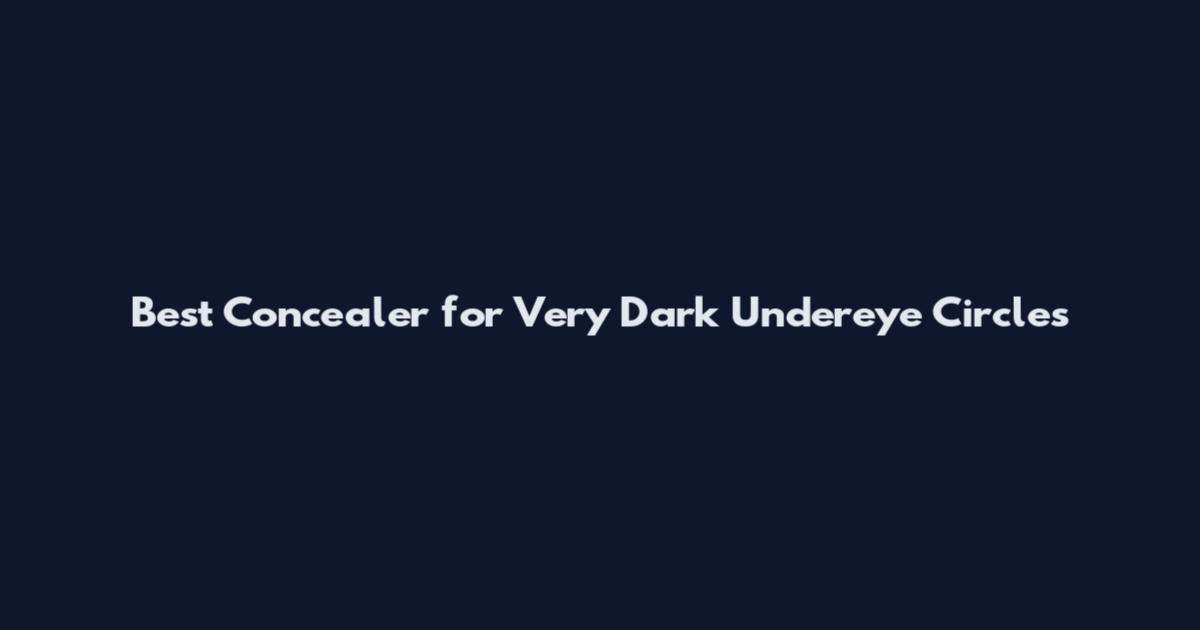 Best Concealer for Very Dark Undereye Circles