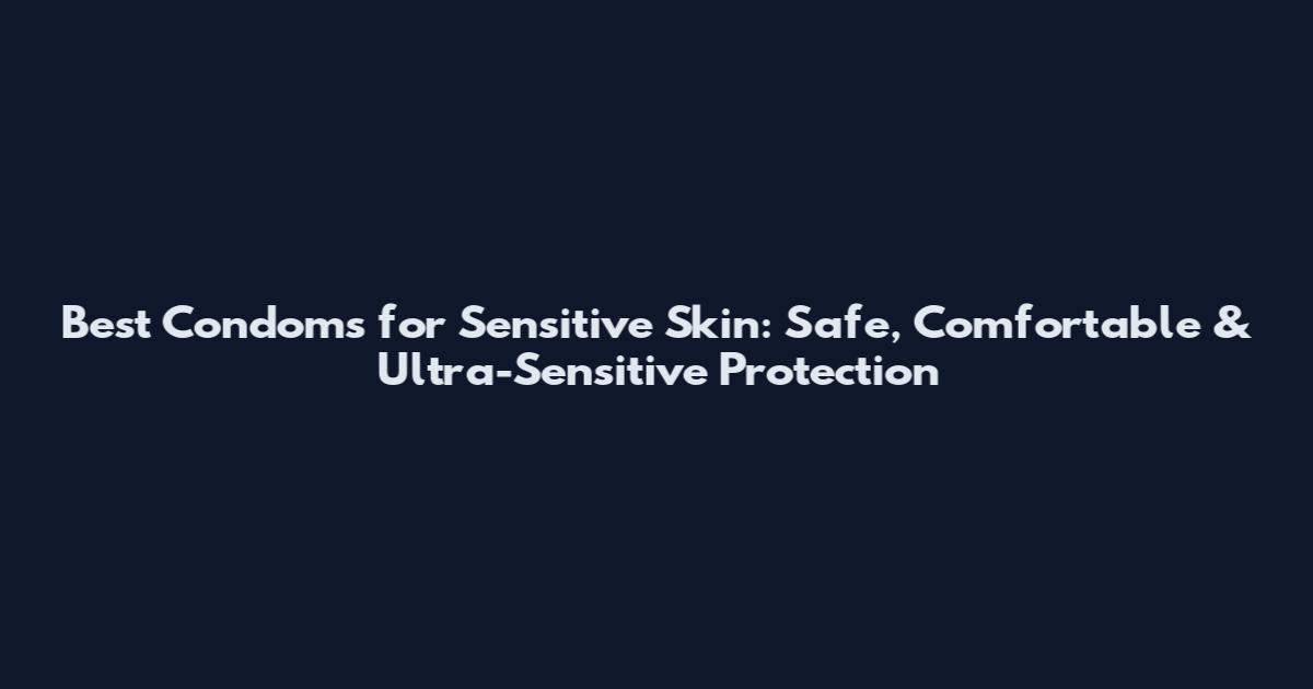 Best Condoms for Sensitive Skin: Safe, Comfortable & Ultra-Sensitive Protection