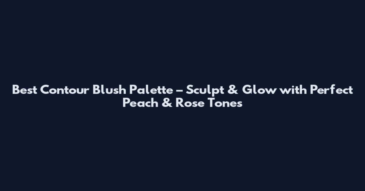 Best Contour Blush Palette – Sculpt & Glow with Perfect Peach & Rose Tones