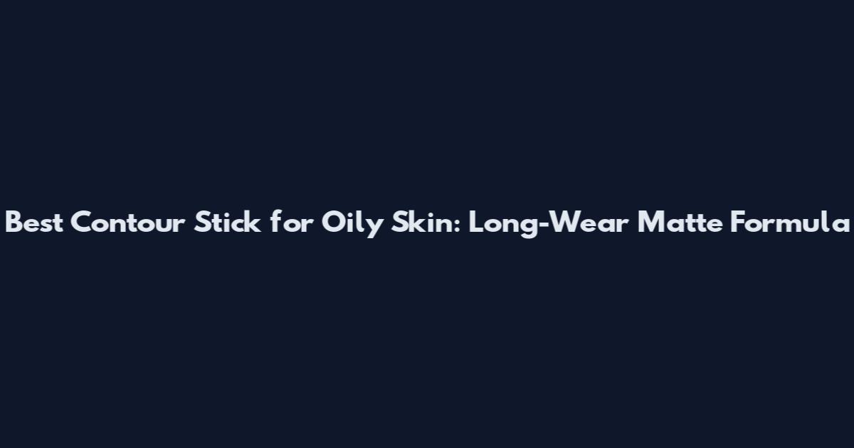 Best Contour Stick for Oily Skin: Long-Wear Matte Formula