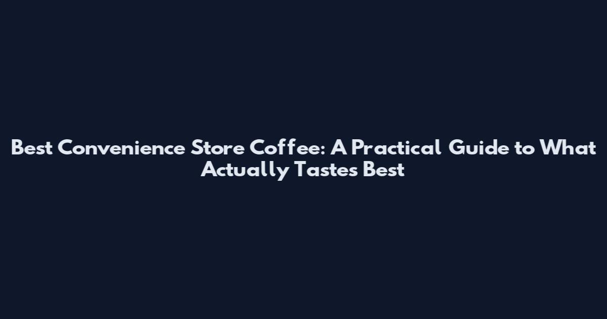 Best Convenience Store Coffee: A Practical Guide to What Actually Tastes Best