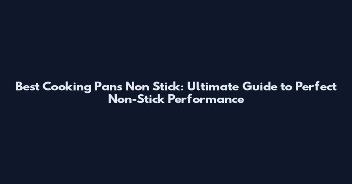 Best Cooking Pans Non Stick: Ultimate Guide to Perfect Non-Stick Performance
