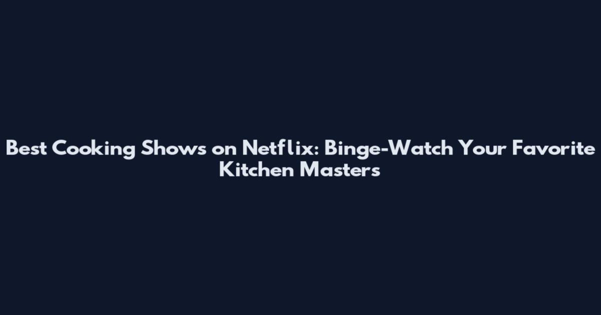 Best Cooking Shows on Netflix: Binge-Watch Your Favorite Kitchen Masters