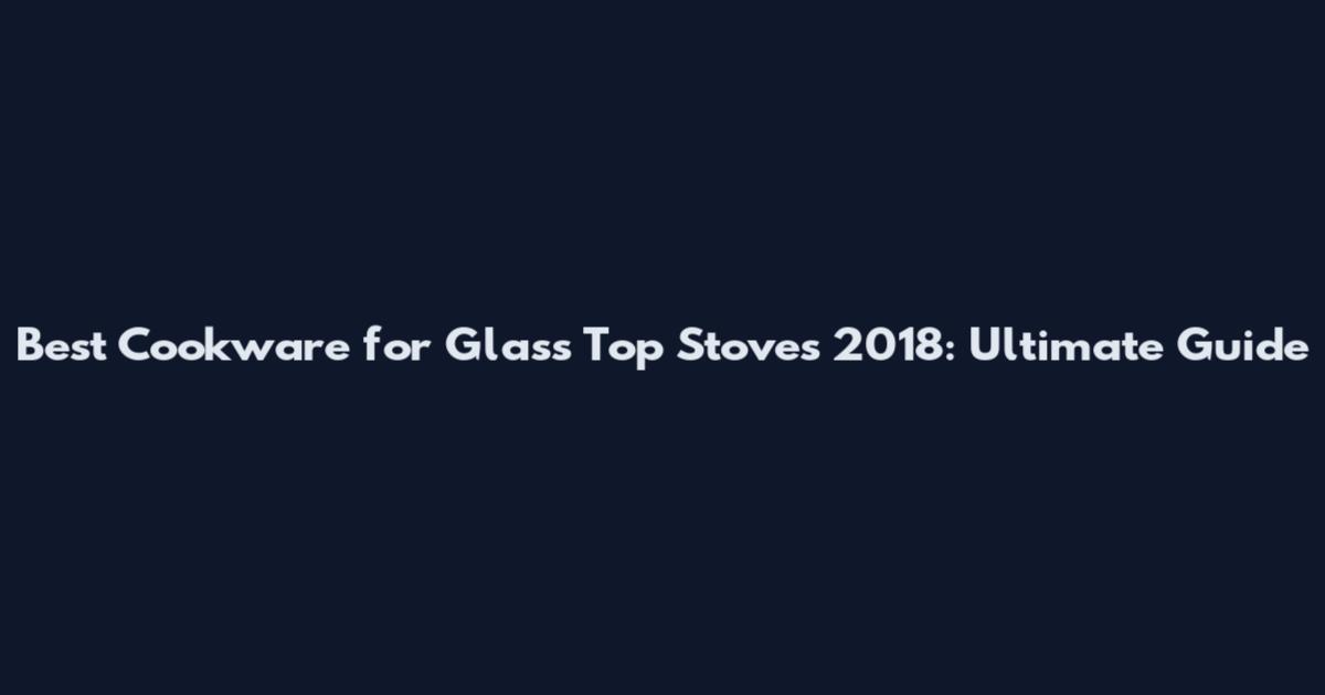 Best Cookware for Glass Top Stoves 2018: Ultimate Guide