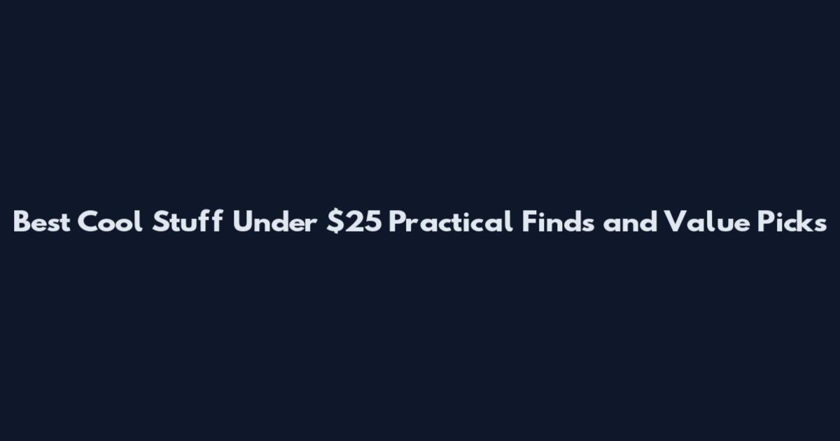 Best Cool Stuff Under $25 Practical Finds and Value Picks