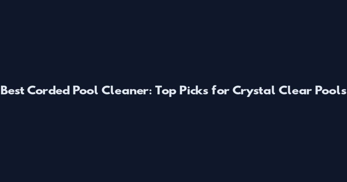 Best Corded Pool Cleaner: Top Picks for Crystal Clear Pools