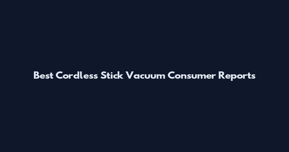 Best Cordless Stick Vacuum Consumer Reports