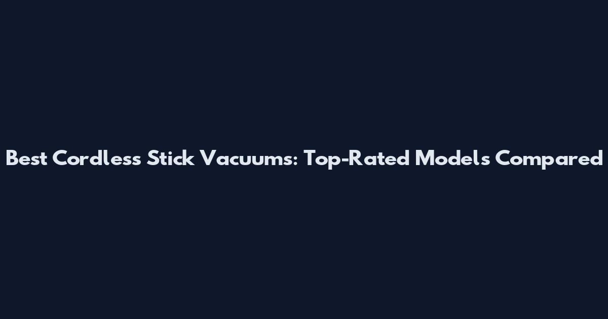 Best Cordless Stick Vacuums: Top-Rated Models Compared