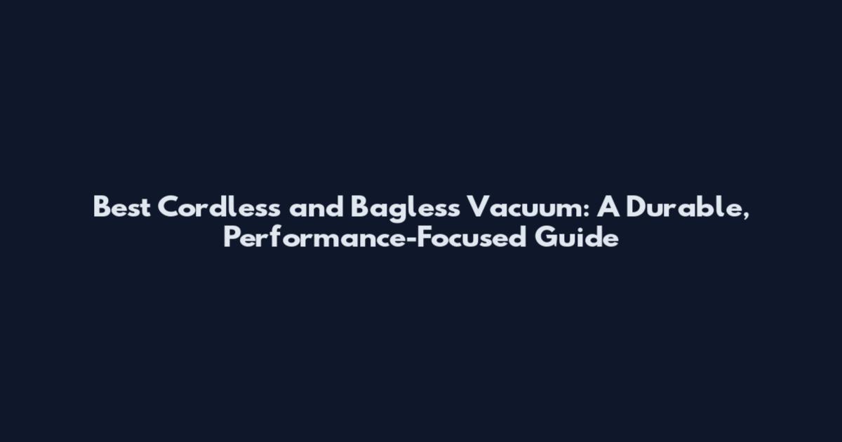 Best Cordless and Bagless Vacuum: A Durable, Performance-Focused Guide