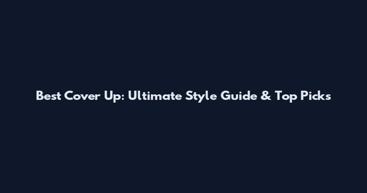 Best Cover Up: Ultimate Style Guide & Top Picks