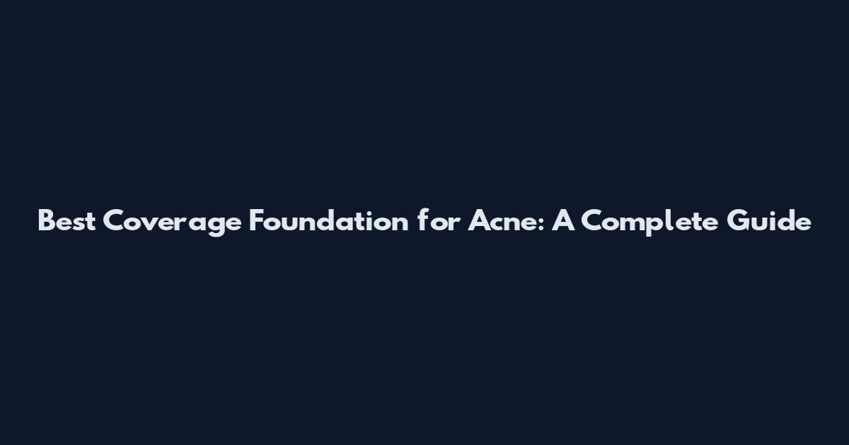 Best Coverage Foundation for Acne: A Complete Guide