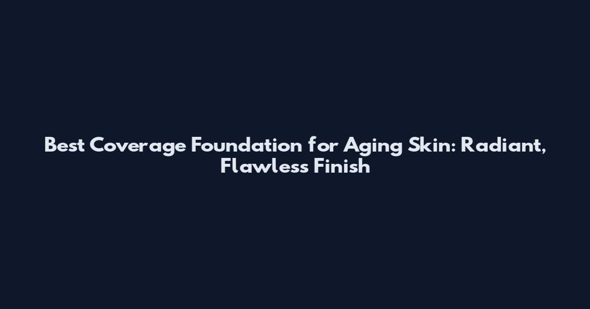 Best Coverage Foundation for Aging Skin: Radiant, Flawless Finish