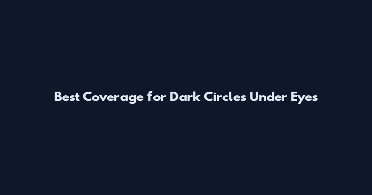 Best Coverage for Dark Circles Under Eyes