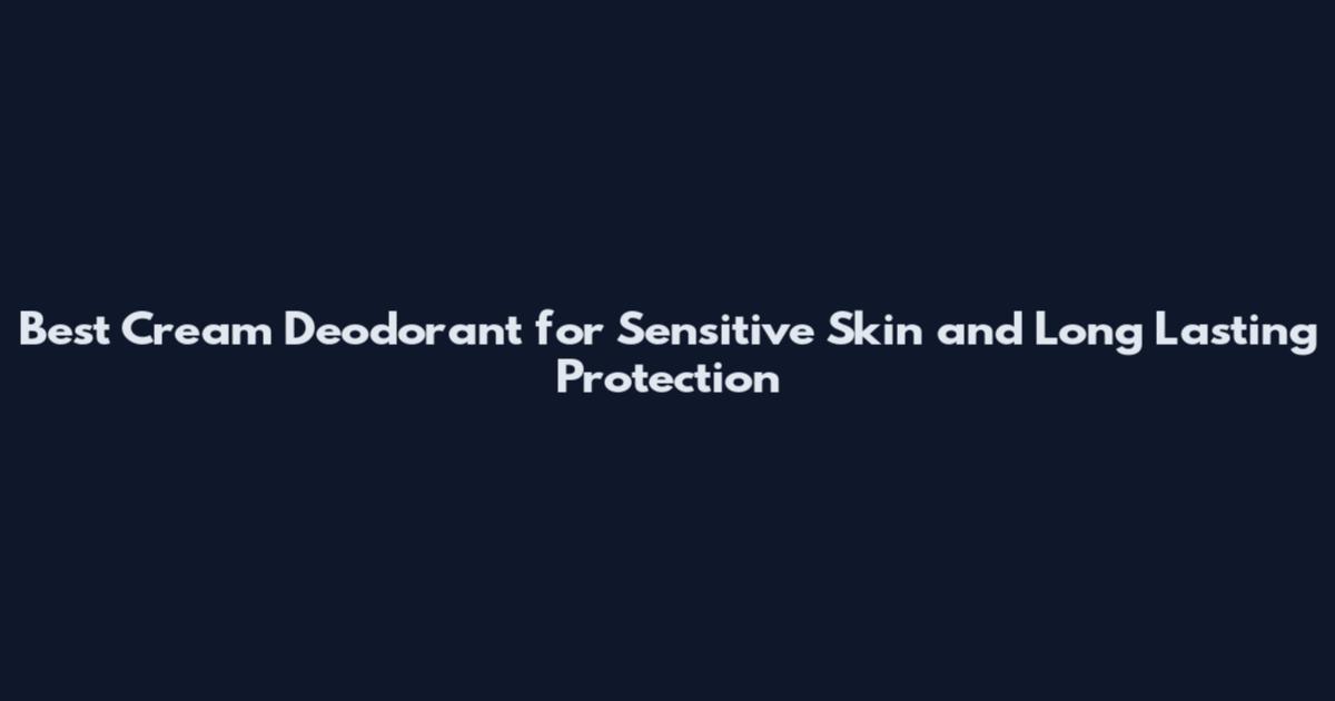 Best Cream Deodorant for Sensitive Skin and Long Lasting Protection