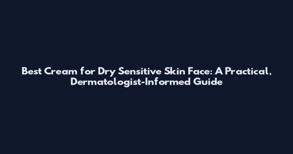 Best Cream for Dry Sensitive Skin Face: A Practical, Dermatologist-Informed Guide