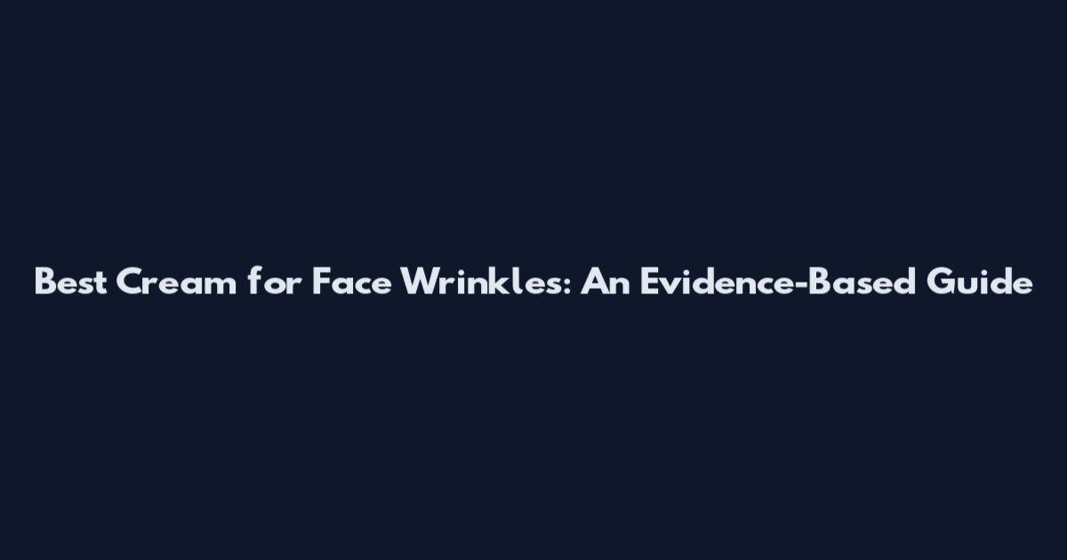 Best Cream for Face Wrinkles: An Evidence-Based Guide