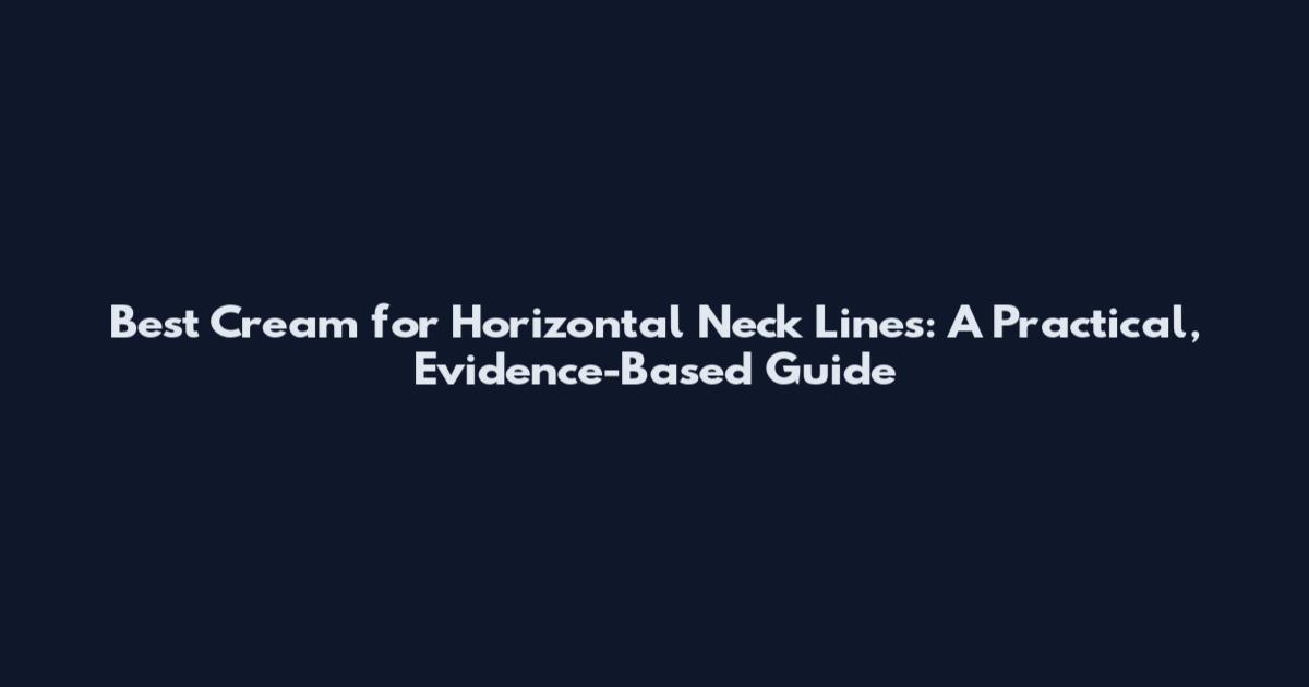 Best Cream for Horizontal Neck Lines: A Practical, Evidence-Based Guide