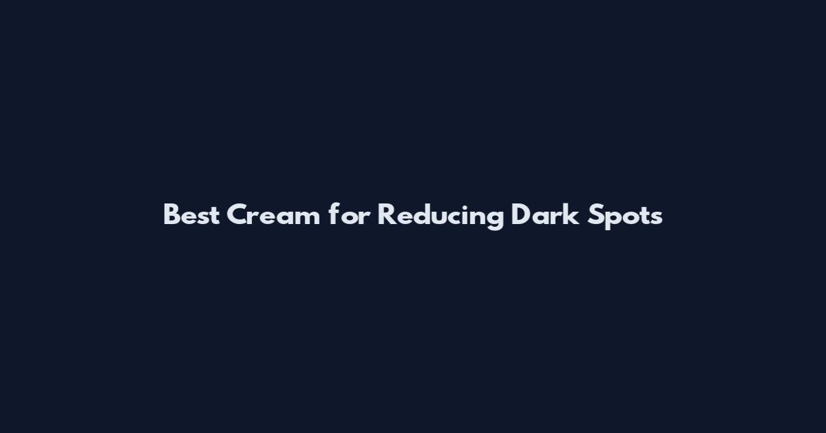Best Cream for Reducing Dark Spots