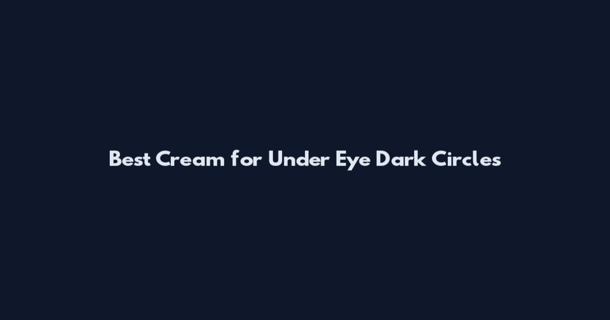 Best Cream for Under Eye Dark Circles