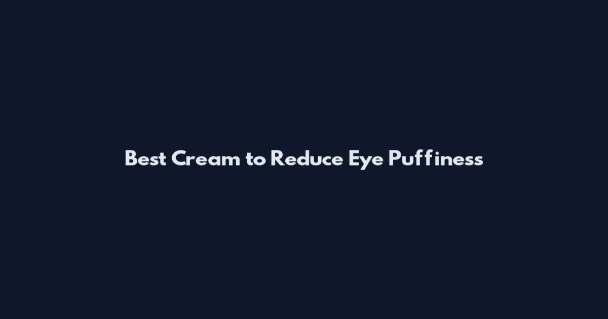 Best Cream to Reduce Eye Puffiness