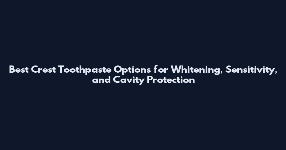 Best Crest Toothpaste Options for Whitening, Sensitivity, and Cavity Protection