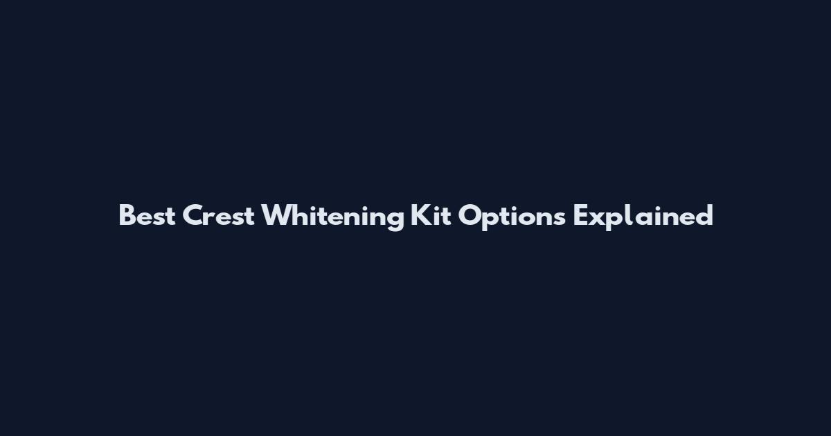 Best Crest Whitening Kit Options Explained