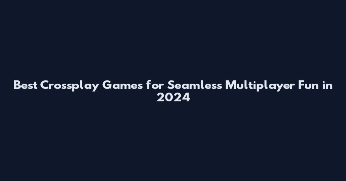 Best Crossplay Games for Seamless Multiplayer Fun in 2024