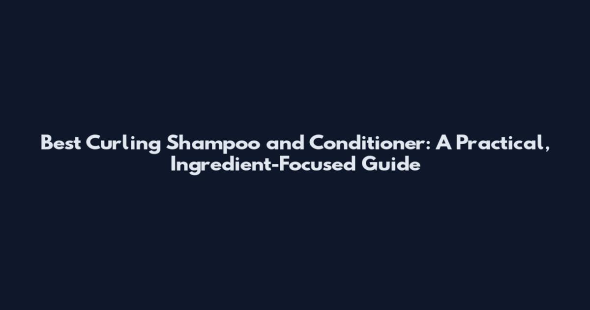 Best Curling Shampoo and Conditioner: A Practical, Ingredient-Focused Guide