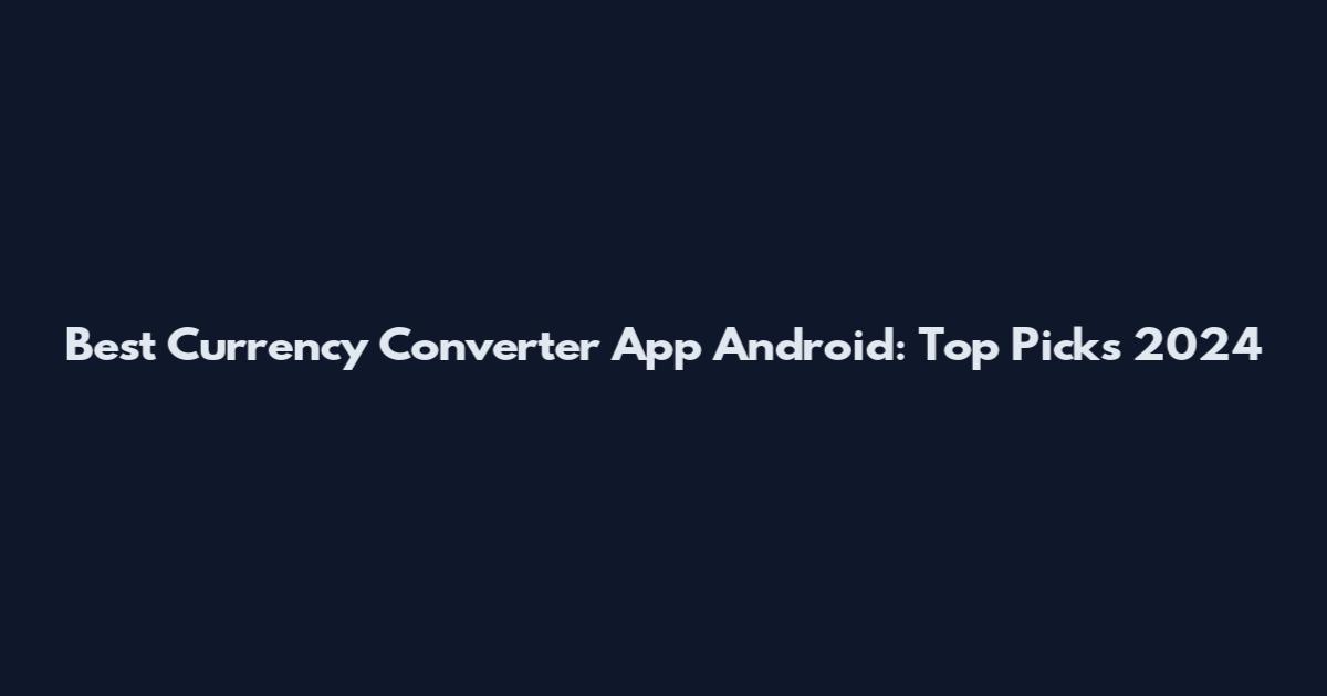 Best Currency Converter App Android: Top Picks 2024